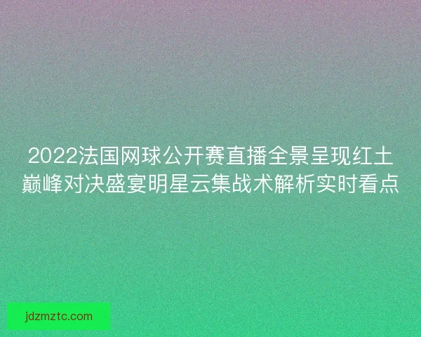 2022法国网球公开赛直播全景呈现红土巅峰对决盛宴明星云集战术解析实时看点