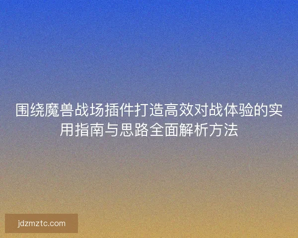 围绕魔兽战场插件打造高效对战体验的实用指南与思路全面解析方法