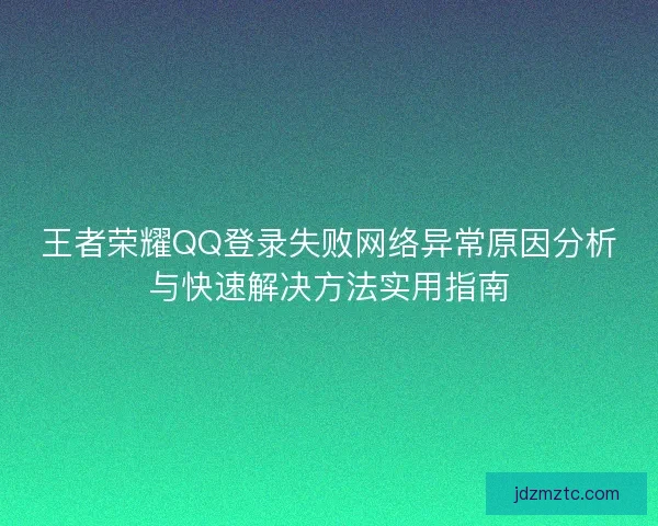 王者荣耀QQ登录失败网络异常原因分析与快速解决方法实用指南