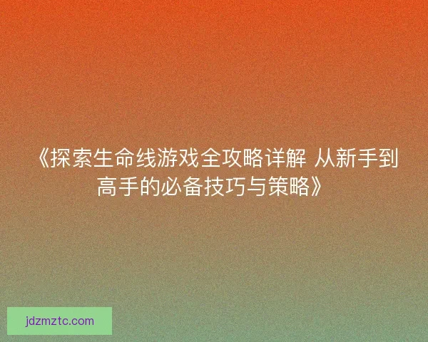 《探索生命线游戏全攻略详解 从新手到高手的必备技巧与策略》