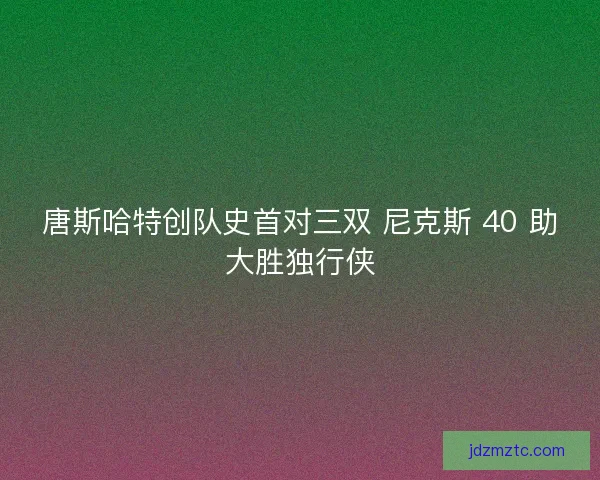 唐斯哈特创队史首对三双 尼克斯 40 助大胜独行侠