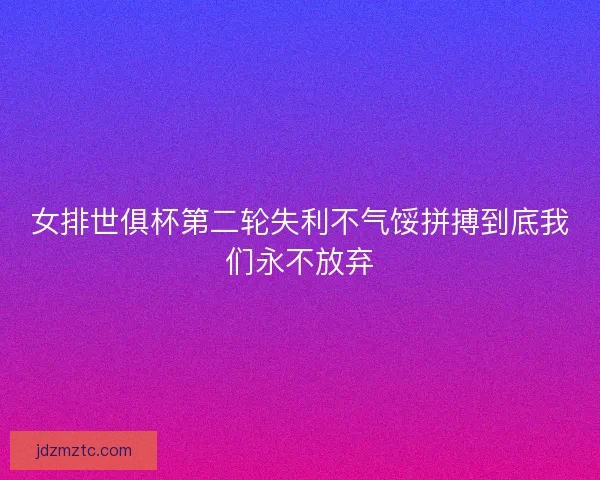 女排世俱杯第二轮失利不气馁拼搏到底我们永不放弃