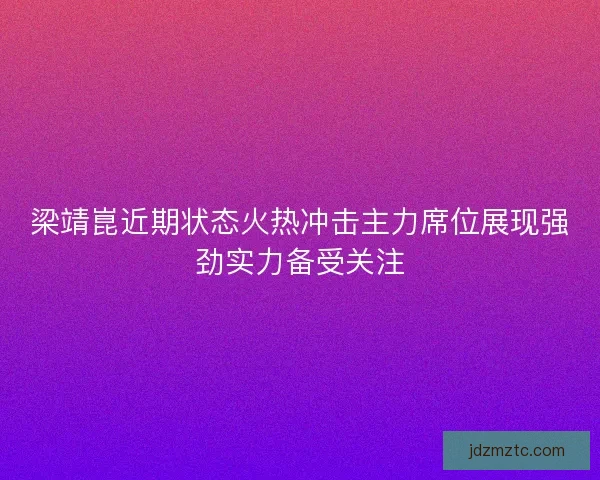 梁靖崑近期状态火热冲击主力席位展现强劲实力备受关注 梁靖崑近期状态火热冲击主力席位展现强劲实力备受关注