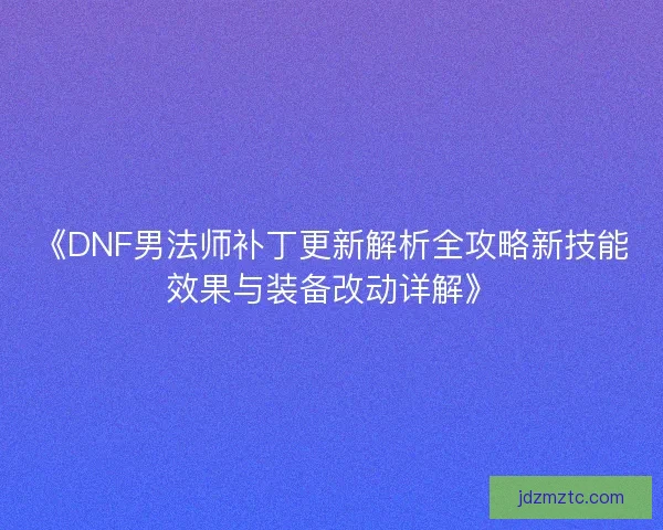 《DNF男法师补丁更新解析全攻略新技能效果与装备改动详解》