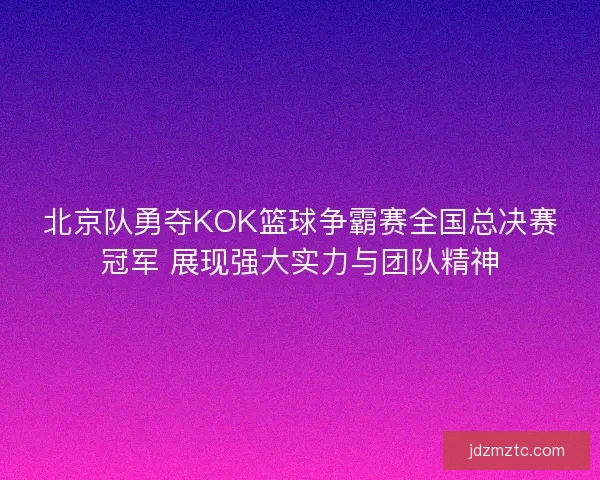 北京队勇夺KOK篮球争霸赛全国总决赛冠军 展现强大实力与团队精神 北京队勇夺KOK篮球争霸赛全国总决赛冠军 展现强大实力与团队精神