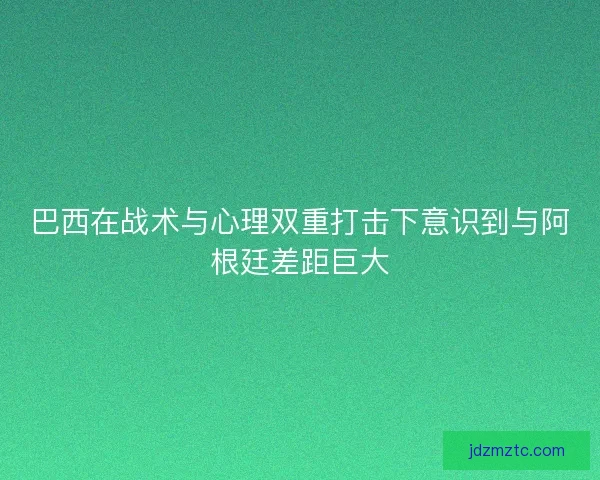 巴西在战术与心理双重打击下意识到与阿根廷差距巨大