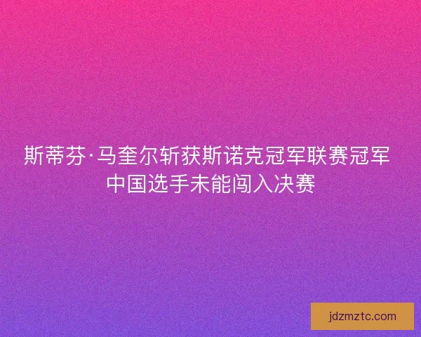 斯蒂芬·马奎尔斩获斯诺克冠军联赛冠军 中国选手未能闯入决赛
