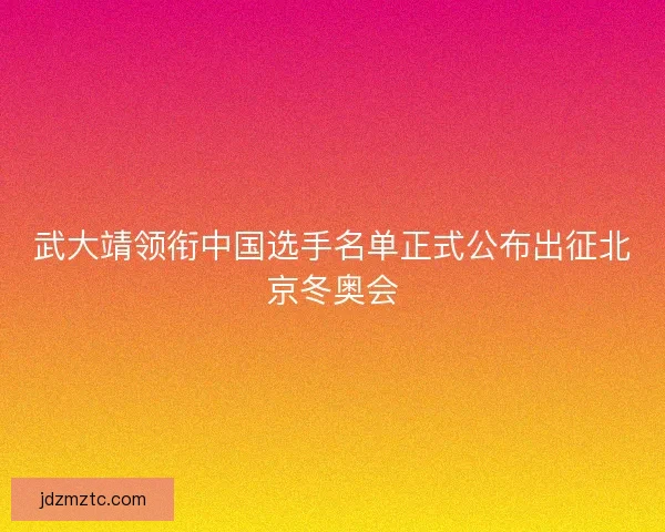 武大靖领衔中国选手名单正式公布出征北京冬奥会
