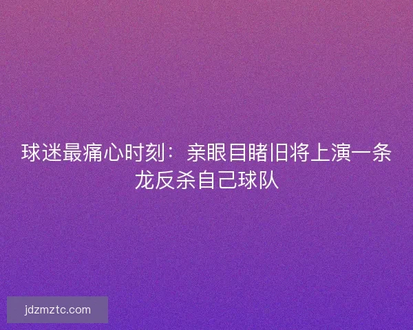 球迷最痛心时刻:亲眼目睹旧将上演一条龙反杀自己球队 球迷最痛心时刻:亲眼目睹旧将上演一条龙反杀自己球队