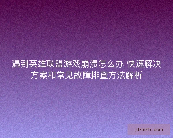 遇到英雄联盟游戏崩溃怎么办 快速解决方案和常见故障排查方法解析