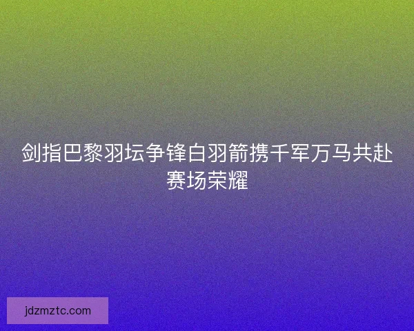 剑指巴黎羽坛争锋白羽箭携千军万马共赴赛场荣耀