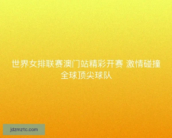 世界女排联赛澳门站精彩开赛 激情碰撞全球顶尖球队