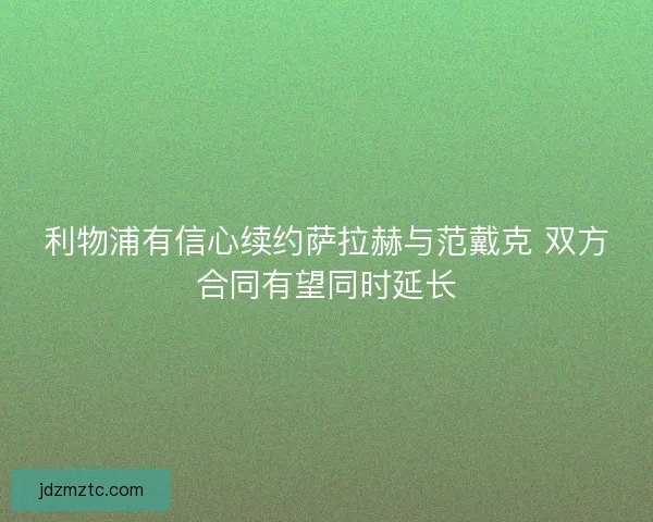 利物浦有信心续约萨拉赫与范戴克 双方合同有望同时延长 利物浦有信心续约萨拉赫与范戴克 双方合同有望同时延长