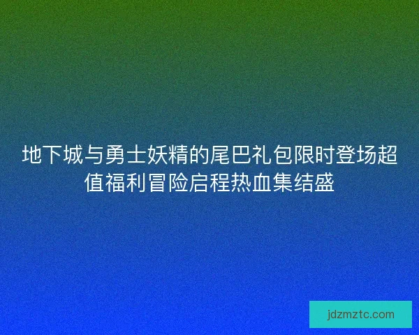 地下城与勇士妖精的尾巴礼包限时登场超值福利冒险启程热血集结盛 地下城与勇士妖精的尾巴礼包限时登场超值福利冒险启程热血集结盛