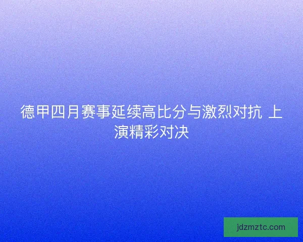 德甲四月赛事延续高比分与激烈对抗 上演精彩对决 德甲四月赛事延续高比分与激烈对抗 上演精彩对决