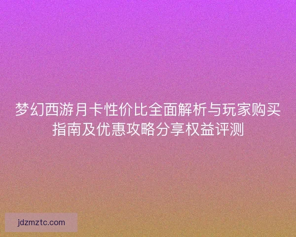 梦幻西游月卡性价比全面解析与玩家购买指南及优惠攻略分享权益评测 梦幻西游月卡性价比全面解析与玩家购买指南及优惠攻略分享权益评测