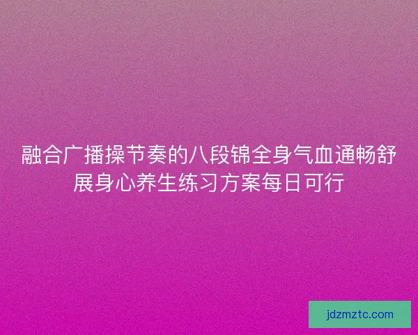 融合广播操节奏的八段锦全身气血通畅舒展身心养生练习方案每日可行