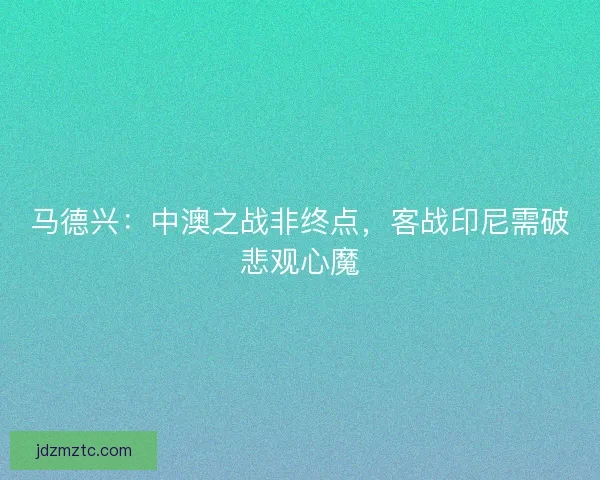 马德兴：中澳之战非终点，客战印尼需破悲观心魔