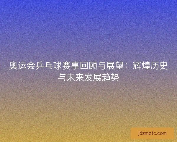 奥运会乒乓球赛事回顾与展望：辉煌历史与未来发展趋势