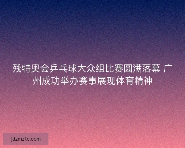 残特奥会乒乓球大众组比赛圆满落幕 广州成功举办赛事展现体育精神