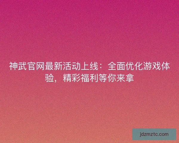 神武官网最新活动上线：全面优化游戏体验，精彩福利等你来拿