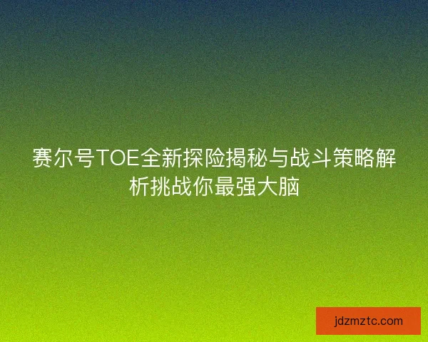 赛尔号TOE全新探险揭秘与战斗策略解析挑战你最强大脑