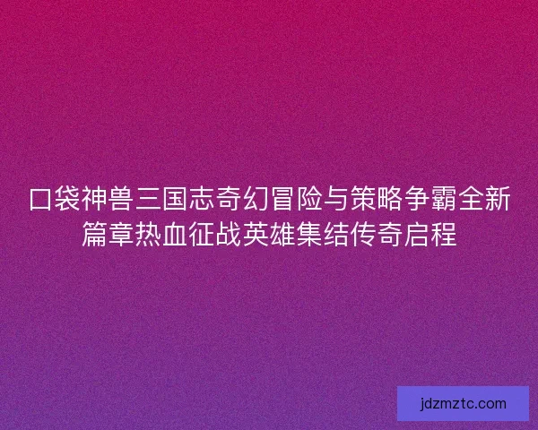 口袋神兽三国志奇幻冒险与策略争霸全新篇章热血征战英雄集结传奇启程 口袋神兽三国志奇幻冒险与策略争霸全新篇章热血征战英雄集结传奇启程