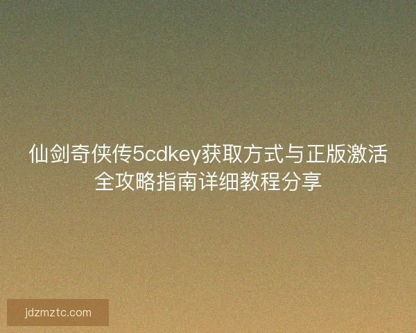仙剑奇侠传5cdkey获取方式与正版激活全攻略指南详细教程分享 仙剑奇侠传5cdkey获取方式与正版激活全攻略指南详细教程分享