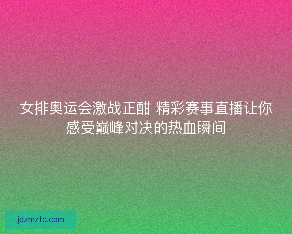 女排奥运会激战正酣 精彩赛事直播让你感受巅峰对决的热血瞬间 女排奥运会激战正酣 精彩赛事直播让你感受巅峰对决的热血瞬间