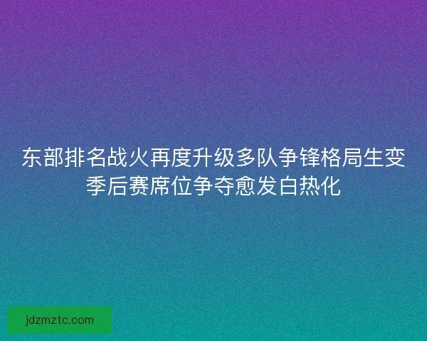 东部排名战火再度升级多队争锋格局生变季后赛席位争夺愈发白热化