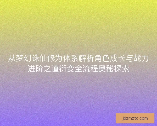 从梦幻诛仙修为体系解析角色成长与战力进阶之道衍变全流程奥秘探索