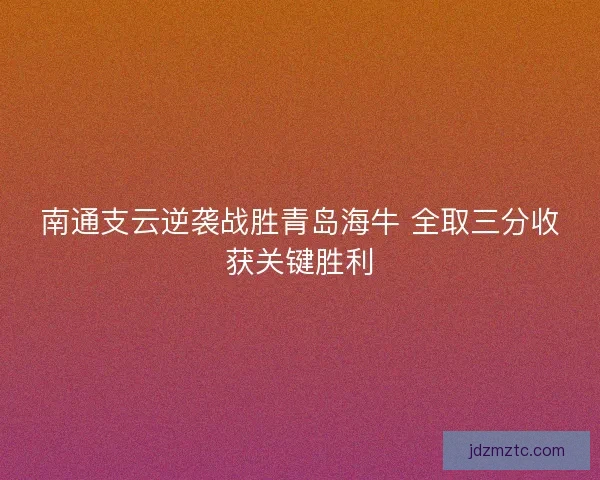 南通支云逆袭战胜青岛海牛 全取三分收获关键胜利